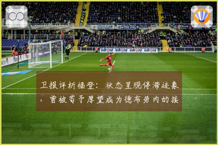 卫报评析福登：状态呈现停滞迹象，曾被寄予厚望成为德布劳内的接班人