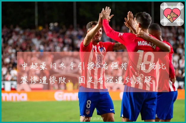 中超豪门冬季引援6名强将，首场比赛惨遭惨败，国足名宿遭到质疑