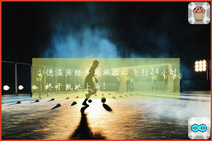 古德温历经多国旅程，飞行24小时，终于抵达上海！