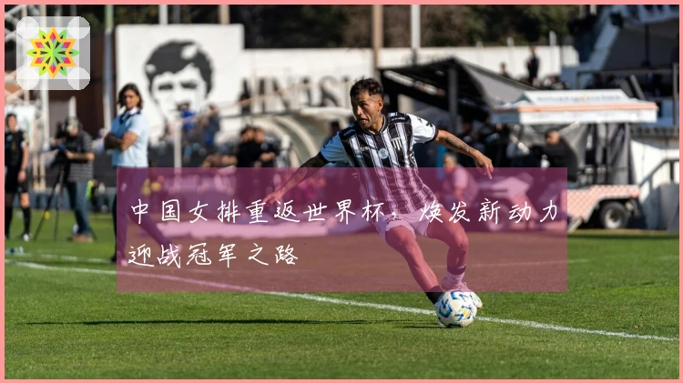 中国女排重返世界杯，焕发新动力迎战冠军之路