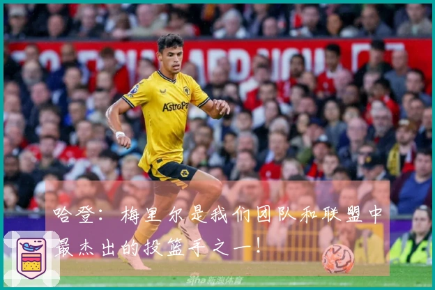 哈登：梅里尔是我们团队和联盟中最杰出的投篮手之一！