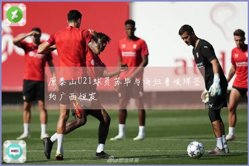 原泰山U21球员苏毕与海归鲁峻珲签约广西恒宸