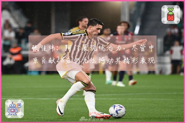 张佳玮：阿门展现统治力，尽管申京贡献28分仍无法撼动其精彩表现
