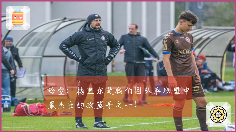 哈登：梅里尔是我们团队和联盟中最杰出的投篮手之一！