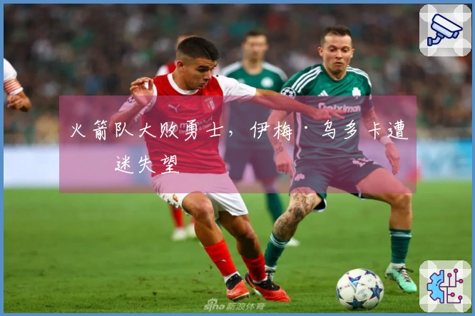 火箭队大败勇士，伊梅·乌多卡遭球迷失望