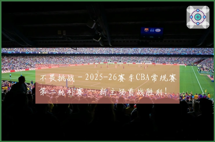 不畏挑战 - 2025-26赛季CBA常规赛第二轮补赛 — 新主场首战胜利！