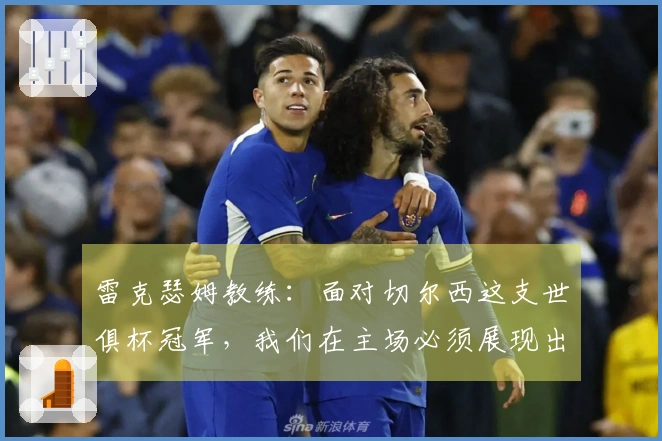 雷克瑟姆教练：面对切尔西这支世俱杯冠军，我们在主场必须展现出最佳状态
