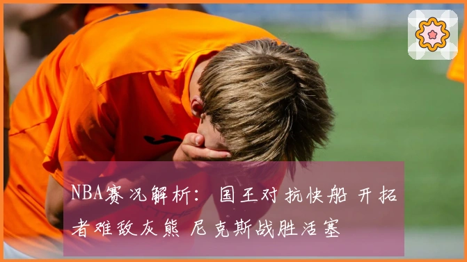 NBA赛况解析：国王对抗快船 开拓者难敌灰熊 尼克斯战胜活塞