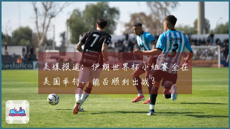 美媒报道：伊朗世界杯小组赛全在美国举行，能否顺利出战？