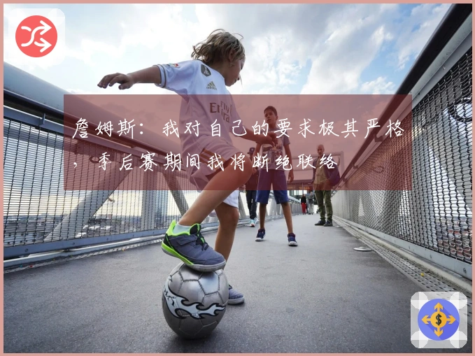 詹姆斯：我对自己的要求极其严格，季后赛期间我将断绝联络