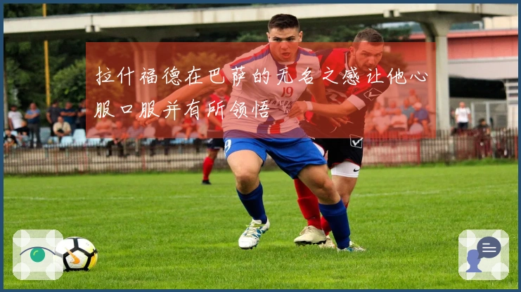 拉什福德在巴萨的无名之感让他心服口服并有所领悟