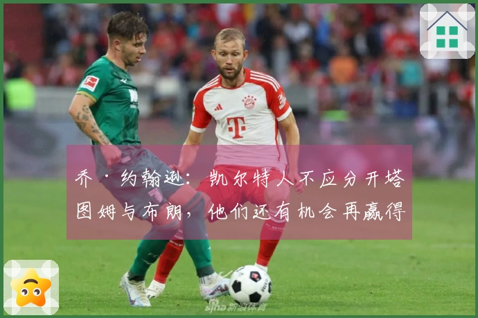 乔·约翰逊：凯尔特人不应分开塔图姆与布朗，他们还有机会再赢得冠军。