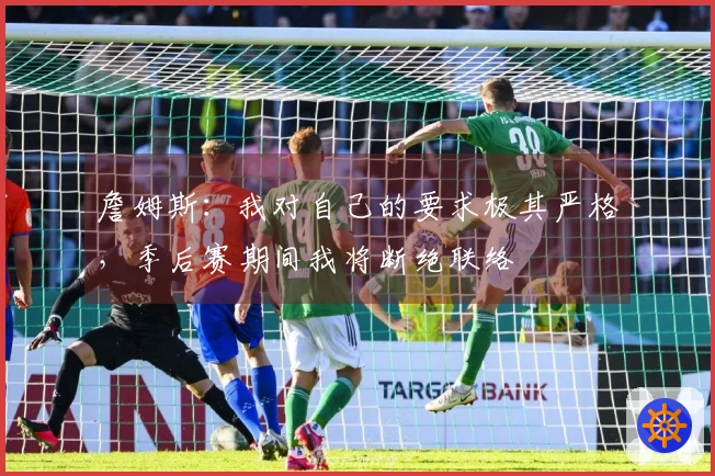 詹姆斯：我对自己的要求极其严格，季后赛期间我将断绝联络