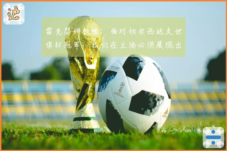 雷克瑟姆教练：面对切尔西这支世俱杯冠军，我们在主场必须展现出最佳状态