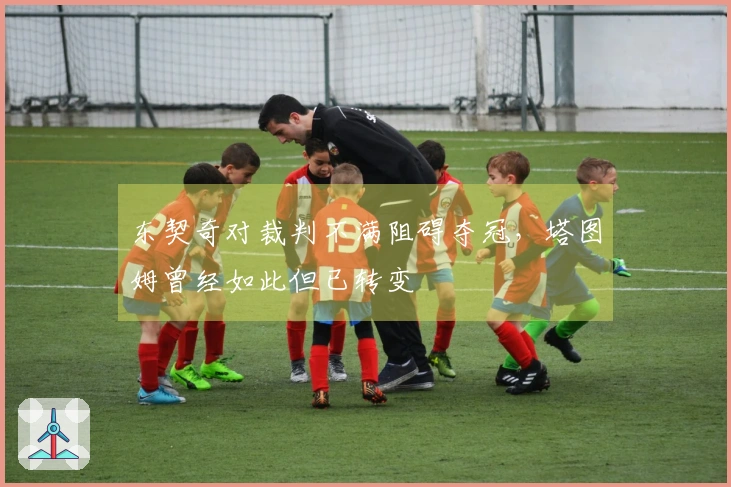 东契奇对裁判不满阻碍夺冠，塔图姆曾经如此但已转变