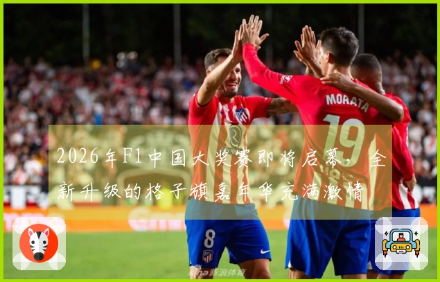 2026年F1中国大奖赛即将启幕，全新升级的格子旗嘉年华充满激情