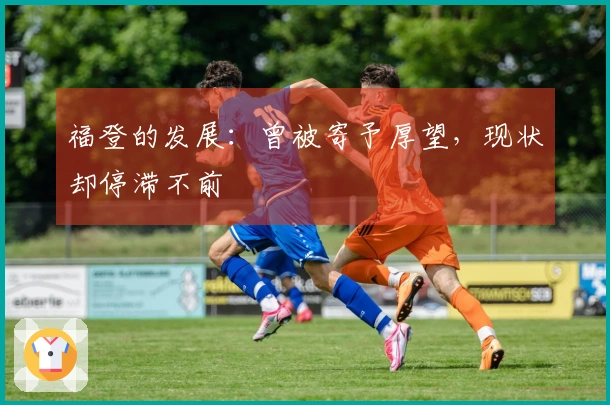 福登的发展：曾被寄予厚望，现状却停滞不前