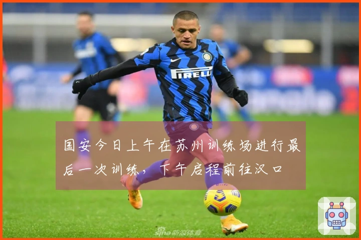 国安今日上午在苏州训练场进行最后一次训练，下午启程前往汉口